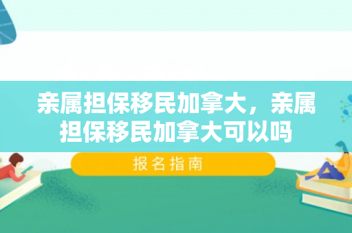 亲属担保移民加拿大，亲属担保移民加拿大可以吗