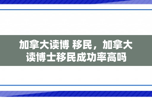 加拿大读博 移民，加拿大读博士移民成功率高吗
