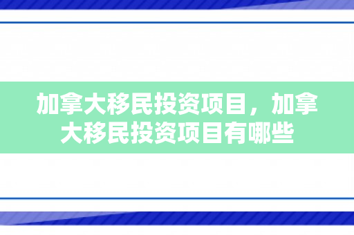 加拿大移民投资项目，加拿大移民投资项目有哪些