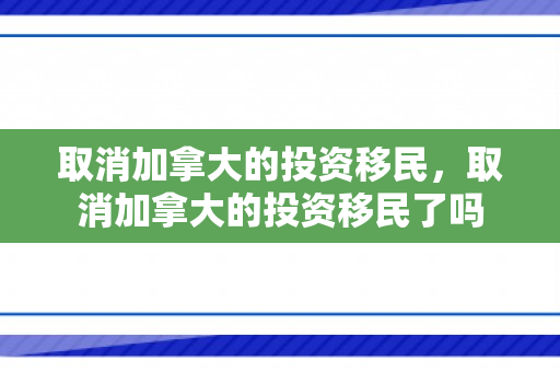 取消加拿大的投资移民，取消加拿大的投资移民了吗