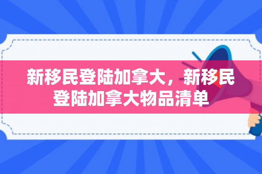 新移民登陆加拿大，新移民登陆加拿大物品清单