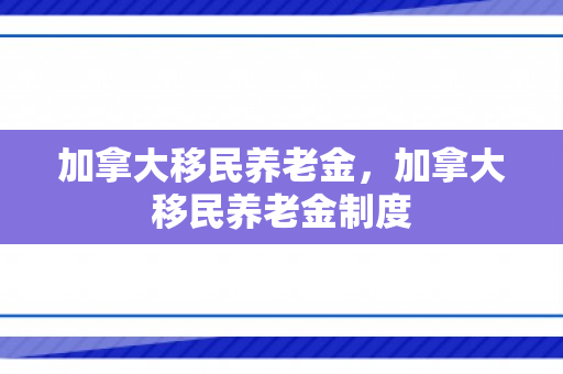 加拿大移民养老金，加拿大移民养老金制度