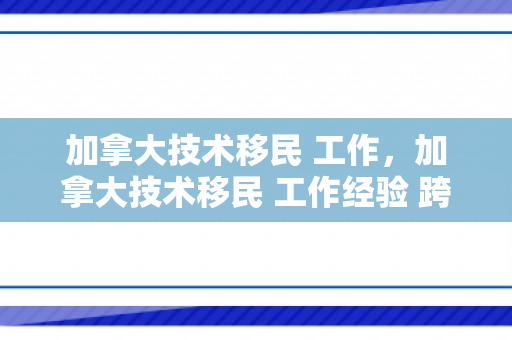 加拿大技术移民 工作，加拿大技术移民 工作经验 跨月周