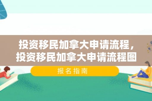 投资移民加拿大申请流程，投资移民加拿大申请流程图