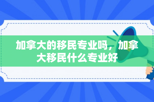 加拿大的移民专业吗，加拿大移民什么专业好