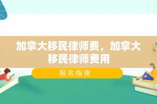 加拿大移民律师费，加拿大移民律师费用
