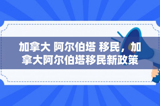 加拿大 阿尔伯塔 移民，加拿大阿尔伯塔移民新政策