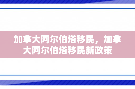 加拿大阿尔伯塔移民，加拿大阿尔伯塔移民新政策