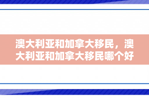 澳大利亚和加拿大移民，澳大利亚和加拿大移民哪个好