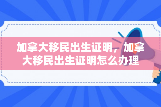 加拿大移民出生证明，加拿大移民出生证明怎么办理