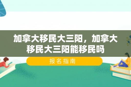 加拿大移民大三阳，加拿大移民大三阳能移民吗