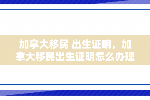 加拿大移民 出生证明，加拿大移民出生证明怎么办理