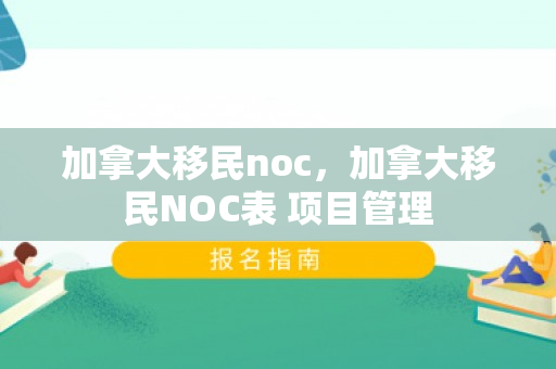加拿大移民noc，加拿大移民NOC表 项目管理