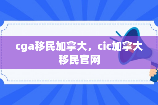 cga移民加拿大，cic加拿大移民官网