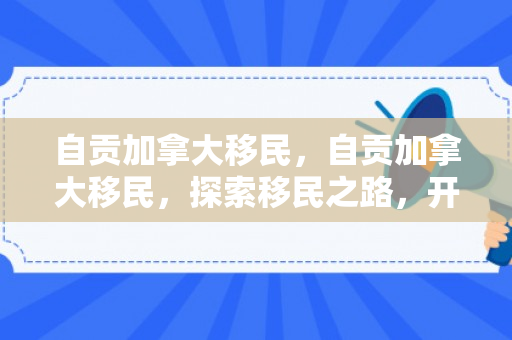 自贡加拿大移民，自贡加拿大移民，探索移民之路，开启崭新生活