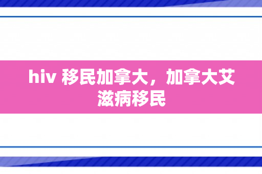 hiv 移民加拿大，加拿大艾滋病移民