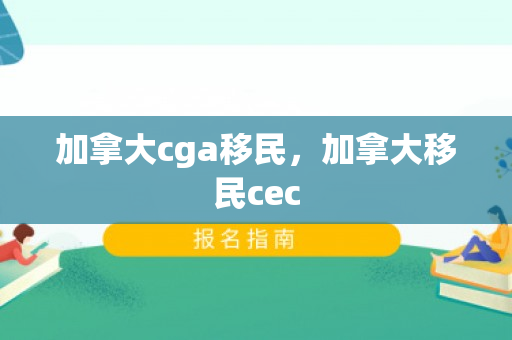 加拿大cga移民，加拿大移民cec
