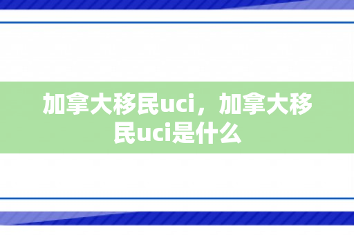 加拿大移民uci，加拿大移民uci是什么