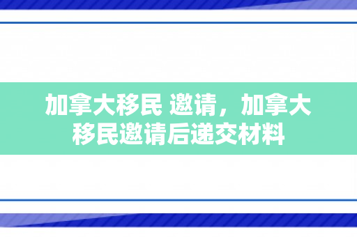 加拿大移民 邀请，加拿大移民邀请后递交材料