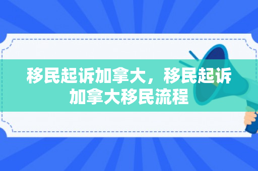 移民起诉加拿大，移民起诉加拿大移民流程