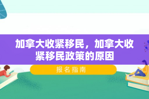 加拿大收紧移民，加拿大收紧移民政策的原因