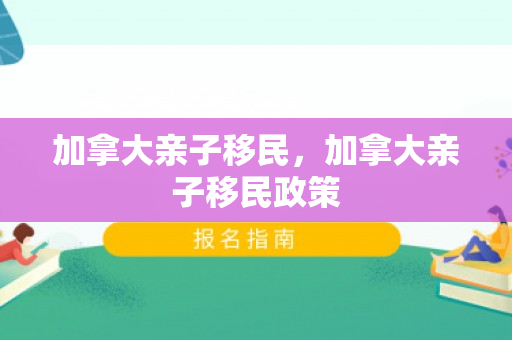 加拿大亲子移民，加拿大亲子移民政策