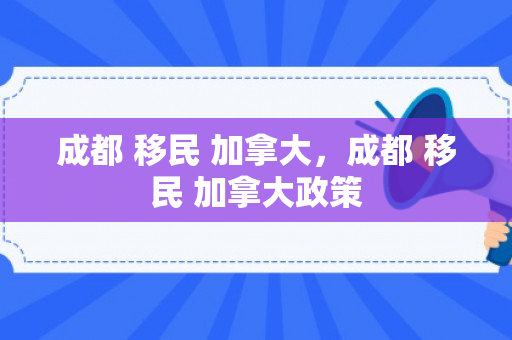 成都 移民 加拿大，成都 移民 加拿大政策