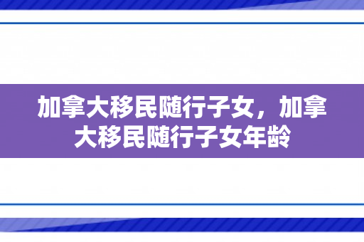 加拿大移民随行子女，加拿大移民随行子女年龄