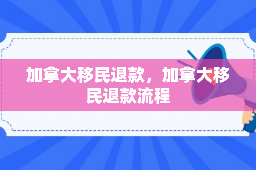 加拿大移民退款，加拿大移民退款流程