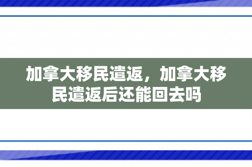 加拿大移民遣返，加拿大移民遣返后还能回去吗