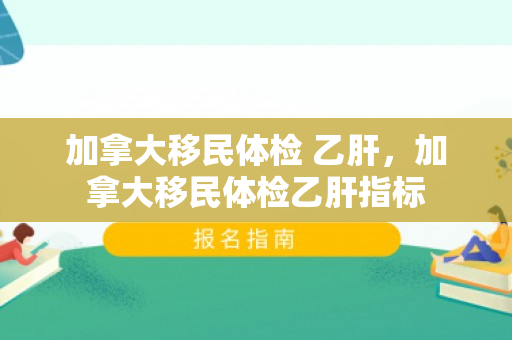 加拿大移民体检 乙肝，加拿大移民体检乙肝指标