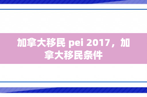 加拿大移民 pei 2017，加拿大移民条件