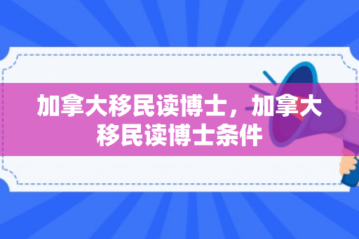 加拿大移民读博士，加拿大移民读博士条件