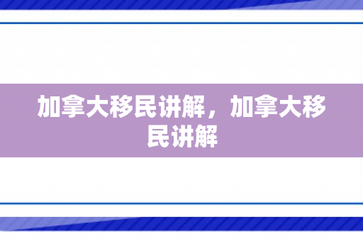 加拿大移民讲解，加拿大移民讲解