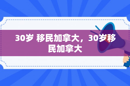 30岁 移民加拿大，30岁移民加拿大