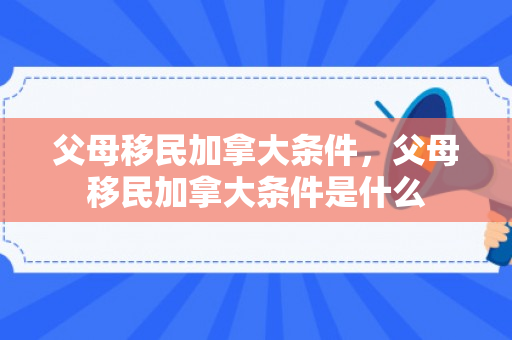 父母移民加拿大条件，父母移民加拿大条件是什么