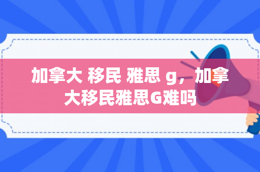 加拿大 移民 雅思 g，加拿大移民雅思G难吗