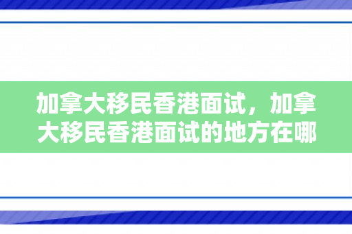 加拿大移民香港面试，加拿大移民香港面试的地方在哪里