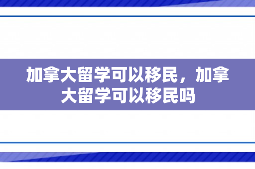 加拿大留学可以移民，加拿大留学可以移民吗