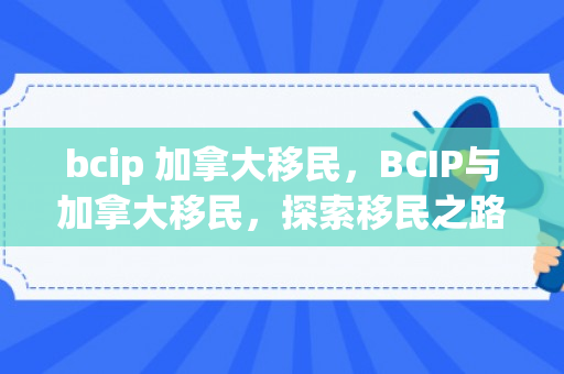 bcip 加拿大移民，BCIP与加拿大移民，探索移民之路的无限可能