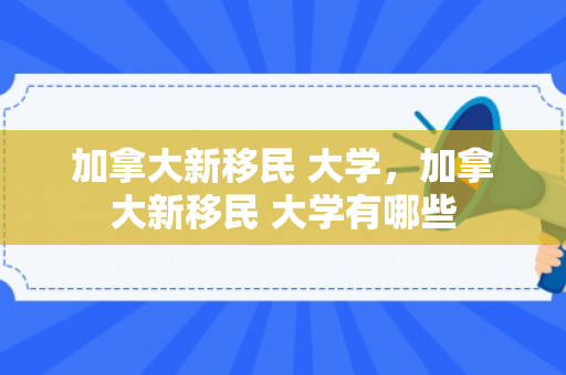 加拿大新移民 大学，加拿大新移民 大学有哪些