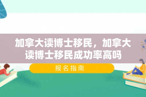 加拿大读博士移民，加拿大读博士移民成功率高吗