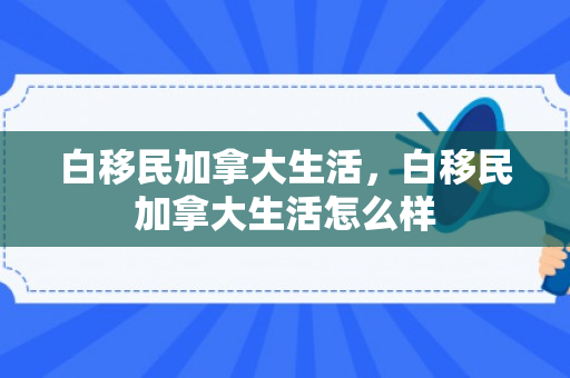 白移民加拿大生活，白移民加拿大生活怎么样