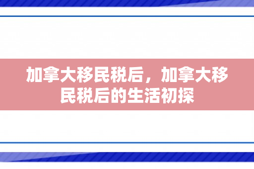 加拿大移民税后，加拿大移民税后的生活初探