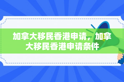 加拿大移民香港申请，加拿大移民香港申请条件