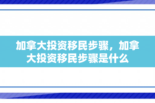 加拿大投资移民步骤，加拿大投资移民步骤是什么