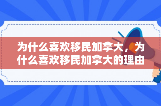 为什么喜欢移民加拿大，为什么喜欢移民加拿大的理由