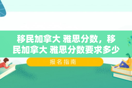 移民加拿大 雅思分数，移民加拿大 雅思分数要求多少