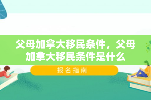 父母加拿大移民条件，父母加拿大移民条件是什么