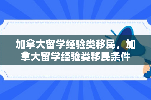 加拿大留学经验类移民，加拿大留学经验类移民条件